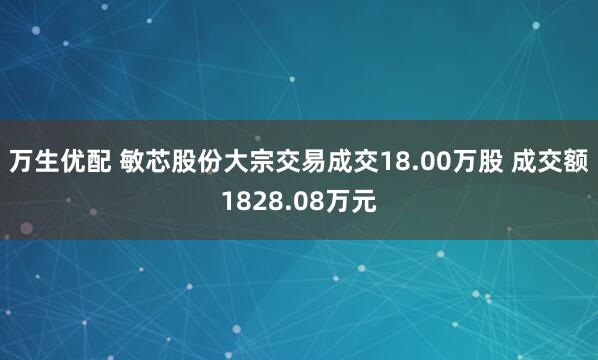 万生优配 敏芯股份大宗交易成交18.00万股 成交额1828.08万元