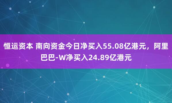恒运资本 南向资金今日净买入55.08亿港元，阿里巴巴-W净买入24.89亿港元