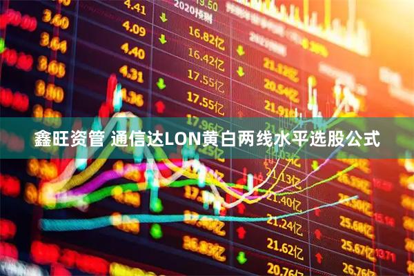 鑫旺资管 通信达LON黄白两线水平选股公式