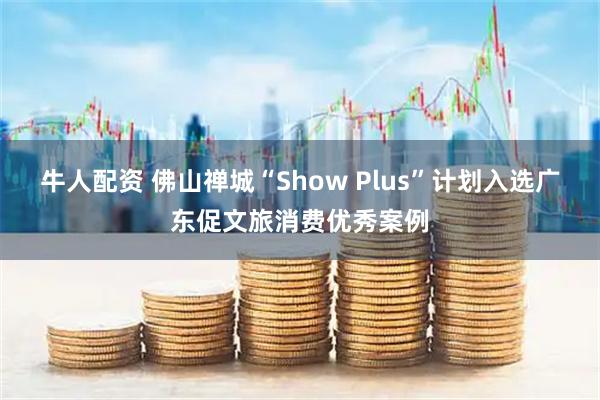 牛人配资 佛山禅城“Show Plus”计划入选广东促文旅消费优秀案例