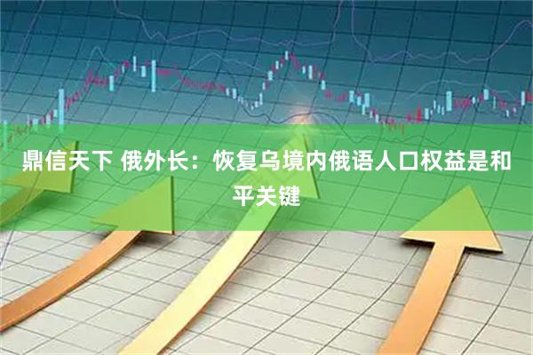 鼎信天下 俄外长：恢复乌境内俄语人口权益是和平关键