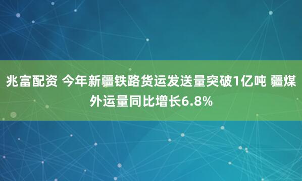 兆富配资 今年新疆铁路货运发送量突破1亿吨 疆煤外运量同比增长6.8%