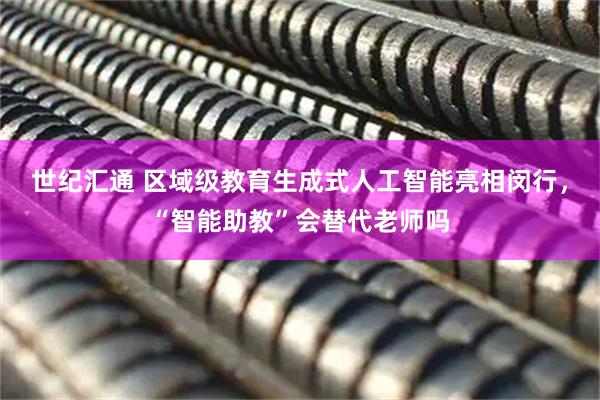 世纪汇通 区域级教育生成式人工智能亮相闵行，“智能助教”会替代老师吗
