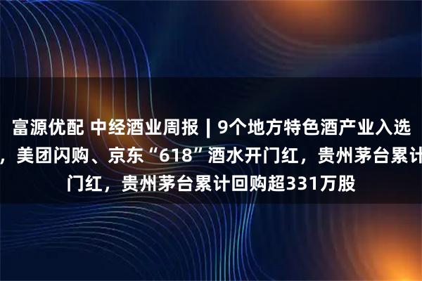 富源优配 中经酒业周报∣9个地方特色酒产业入选工信部培育名单，美团闪购、京东“618”酒水开门红，贵州茅台累计回购超331万股