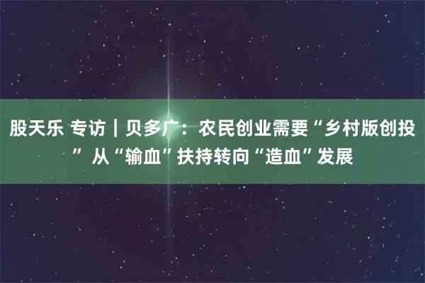 股天乐 专访｜贝多广：农民创业需要“乡村版创投” 从“输血”扶持转向“造血”发展