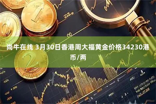 尚牛在线 3月30日香港周大福黄金价格34230港币/两