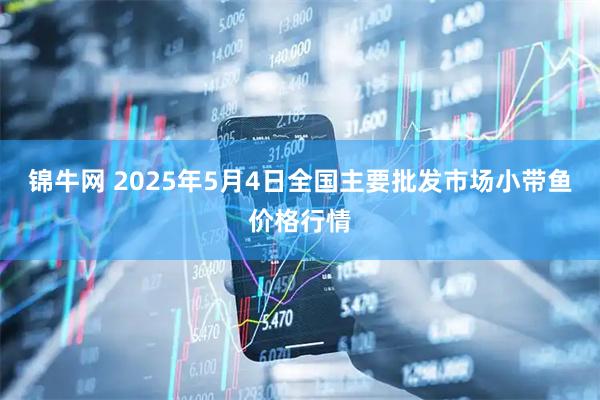 锦牛网 2025年5月4日全国主要批发市场小带鱼价格行情