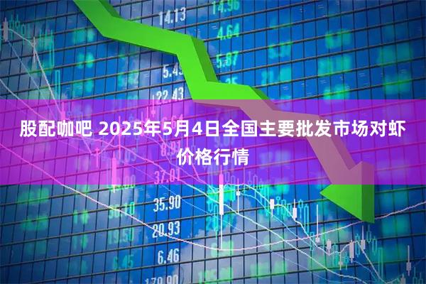 股配咖吧 2025年5月4日全国主要批发市场对虾价格行情