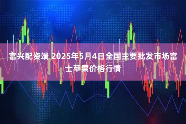 富兴配资端 2025年5月4日全国主要批发市场富士苹果价格行情