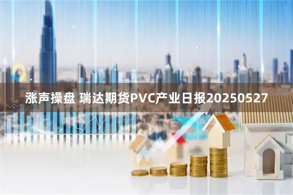 涨声操盘 瑞达期货PVC产业日报20250527