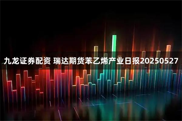 九龙证券配资 瑞达期货苯乙烯产业日报20250527