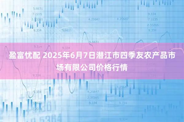 盈富忧配 2025年6月7日潜江市四季友农产品市场有限公司价格行情