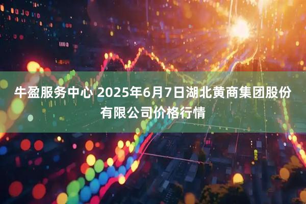 牛盈服务中心 2025年6月7日湖北黄商集团股份有限公司价格行情