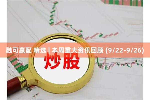 融可赢配 精选 | 本周重大资讯回顾 (9/22-9/26)