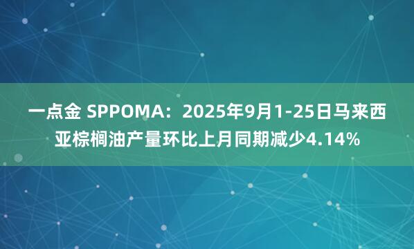 一点金 SPPOMA：2025年9月1-25日马来西亚棕榈油产量环比上月同期减少4.14%