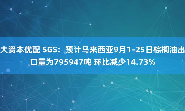 大资本优配 SGS：预计马来西亚9月1-25日棕榈油出口量为795947吨 环比减少14.73%