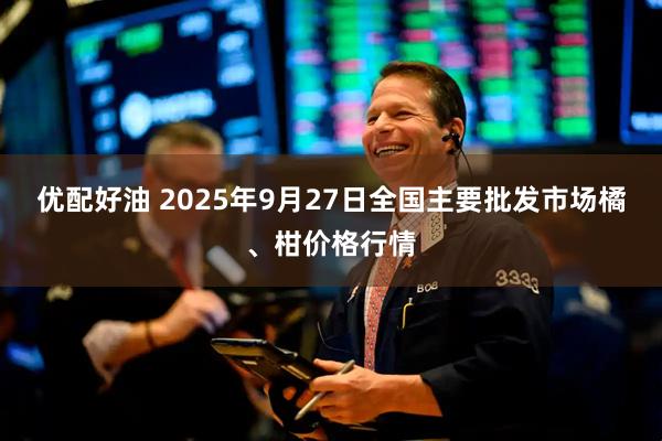 优配好油 2025年9月27日全国主要批发市场橘、柑价格行情