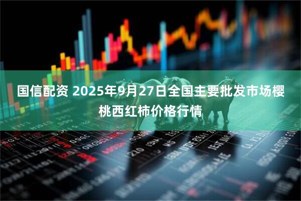 国信配资 2025年9月27日全国主要批发市场樱桃西红柿价格行情
