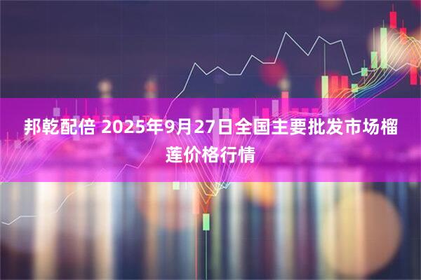邦乾配倍 2025年9月27日全国主要批发市场榴莲价格行情