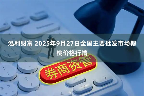 泓利财富 2025年9月27日全国主要批发市场樱桃价格行情