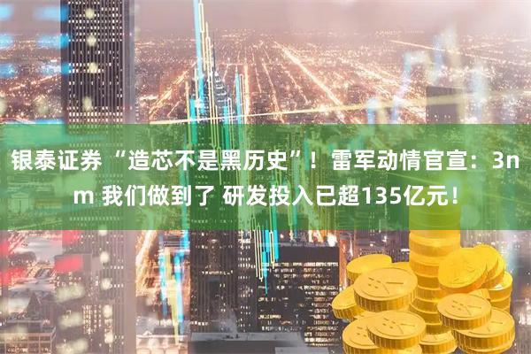 银泰证券 “造芯不是黑历史”！雷军动情官宣：3nm 我们做到了 研发投入已超135亿元！