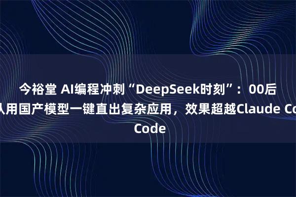 今裕堂 AI编程冲刺“DeepSeek时刻”：00后团队用国产模型一键直出复杂应用，效果超越Claude Code