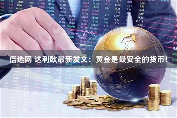 倍选网 达利欧最新发文：黄金是最安全的货币！