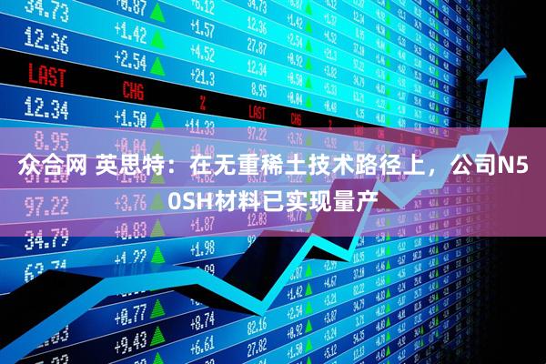 众合网 英思特:在无重稀土技术路径上,公司N50SH材料已实现量产