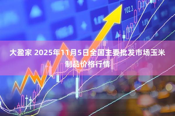 大盈家 2025年11月5日全国主要批发市场玉米制品价格行情