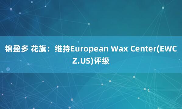 锦盈多 花旗：维持European Wax Center(EWCZ.US)评级
