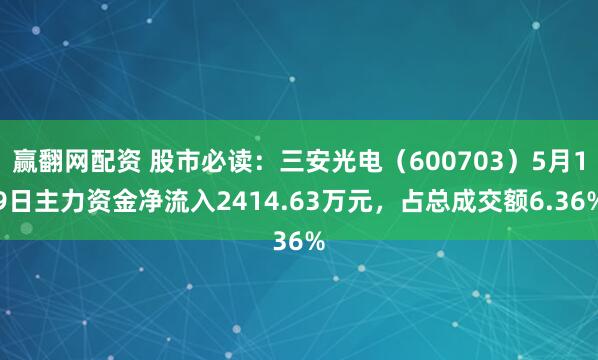 赢翻网配资 股市必读：三安光电（600703）5月19日主力资金净流入2414.63万元，占总成交额6.36%