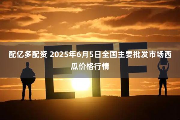 配亿多配资 2025年6月5日全国主要批发市场西瓜价格行情