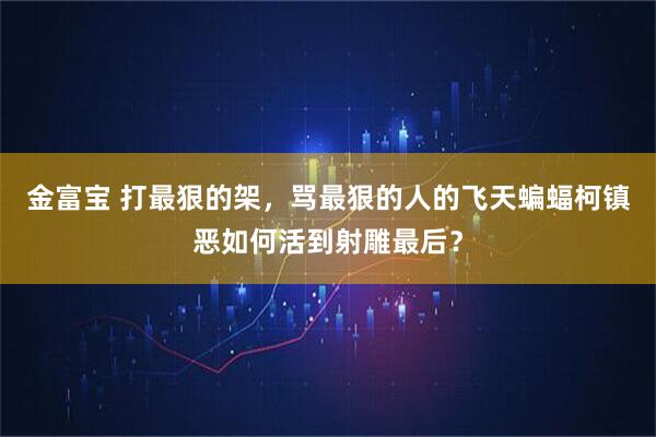 金富宝 打最狠的架，骂最狠的人的飞天蝙蝠柯镇恶如何活到射雕最后？