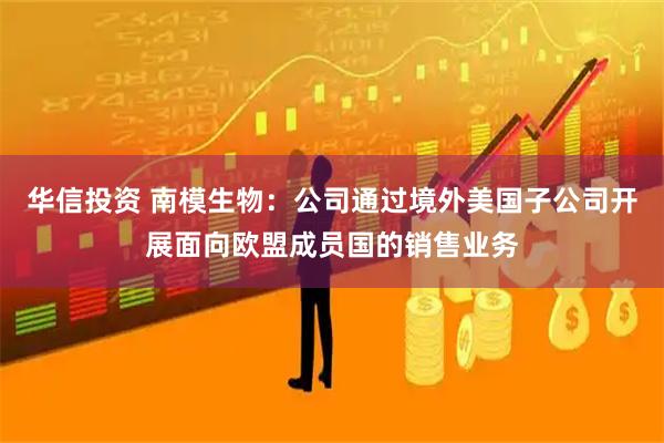 华信投资 南模生物：公司通过境外美国子公司开展面向欧盟成员国的销售业务