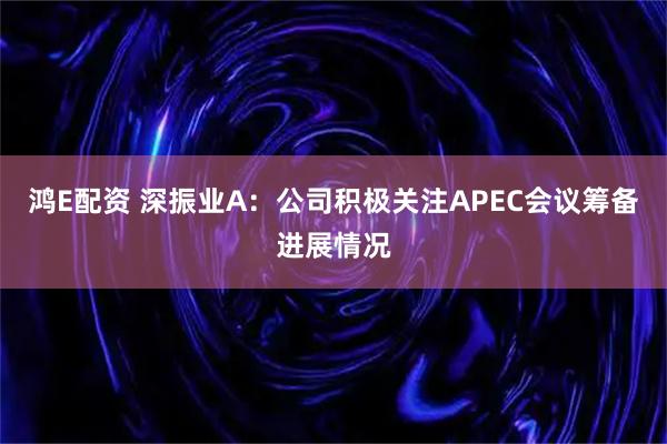鸿E配资 深振业A：公司积极关注APEC会议筹备进展情况