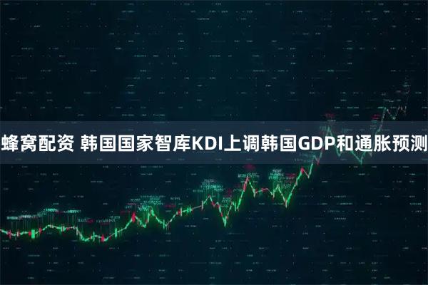 蜂窝配资 韩国国家智库KDI上调韩国GDP和通胀预测