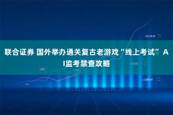 联合证券 国外举办通关复古老游戏“线上考试” AI监考禁查攻略