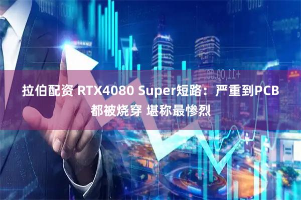 拉伯配资 RTX4080 Super短路：严重到PCB都被烧穿 堪称最惨烈