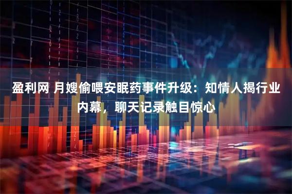 盈利网 月嫂偷喂安眠药事件升级：知情人揭行业内幕，聊天记录触目惊心