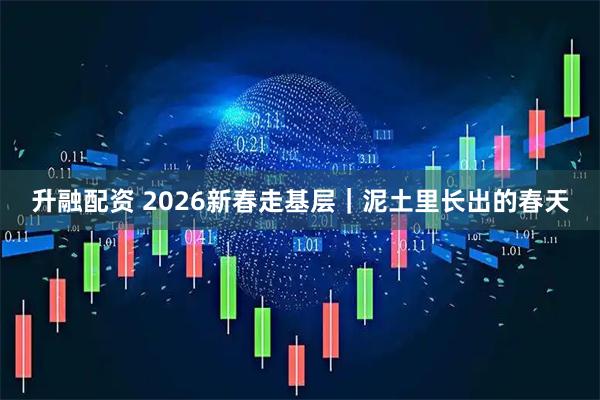 升融配资 2026新春走基层｜泥土里长出的春天