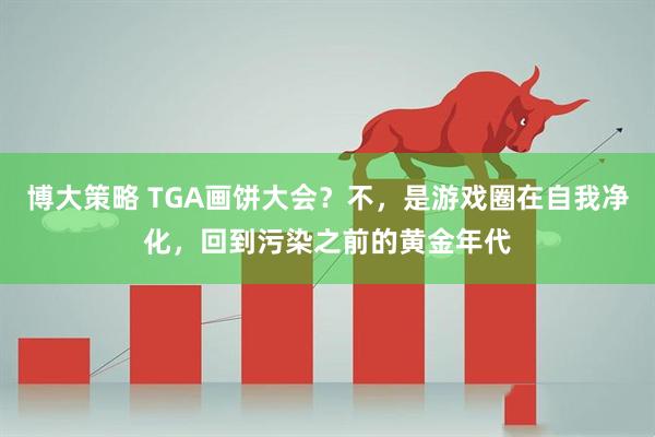 博大策略 TGA画饼大会？不，是游戏圈在自我净化，回到污染之前的黄金年代