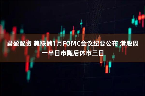 君盈配资 美联储1月FOMC会议纪要公布 港股周一半日市随后休市三日