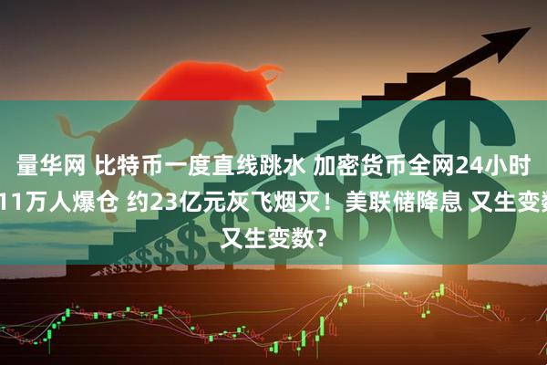 量华网 比特币一度直线跳水 加密货币全网24小时超11万人爆仓 约23亿元灰飞烟灭！美联储降息 又生变数？