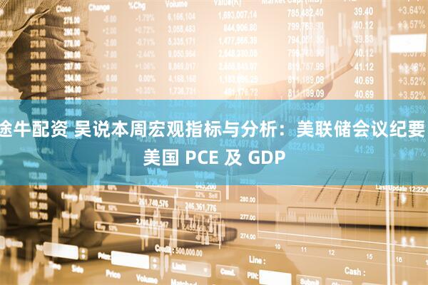 途牛配资 吴说本周宏观指标与分析：美联储会议纪要、美国 PCE 及 GDP