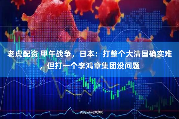 老虎配资 甲午战争，日本：打整个大清国确实难，但打一个李鸿章集团没问题