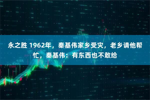永之胜 1962年，秦基伟家乡受灾，老乡请他帮忙，秦基伟：有东西也不敢给