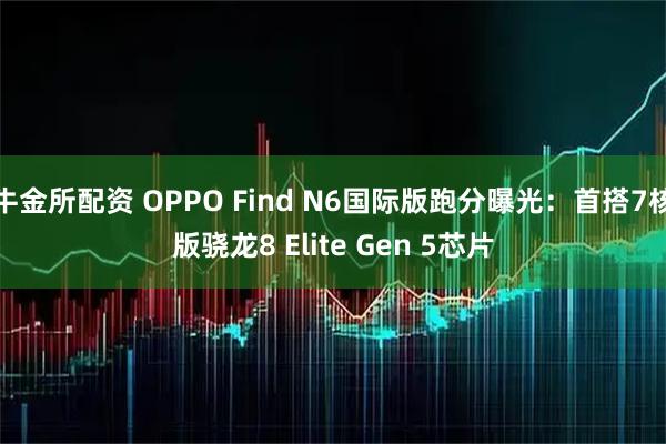 牛金所配资 OPPO Find N6国际版跑分曝光：首搭7核版骁龙8 Elite Gen 5芯片