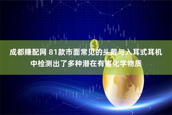 成都赚配网 81款市面常见的头戴与入耳式耳机中检测出了多种潜在有害化学物质