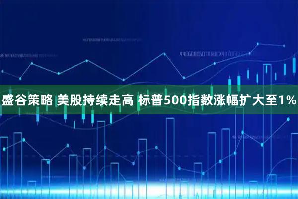盛谷策略 美股持续走高 标普500指数涨幅扩大至1%