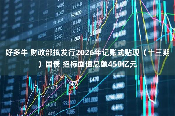 好多牛 财政部拟发行2026年记账式贴现（十三期）国债 招标面值总额450亿元